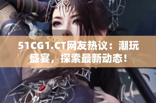 51CG1.CT网友热议：潮玩盛宴，探索最新动态！