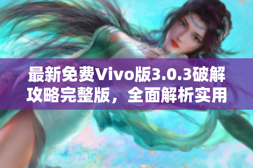 最新免费Vivo版3.0.3破解攻略完整版，全面解析实用技巧