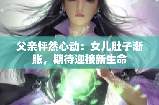 父亲怦然心动：女儿肚子渐胀，期待迎接新生命