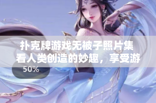 扑克牌游戏无被子照片集 看人类创造的妙趣，享受游戏的精妙。