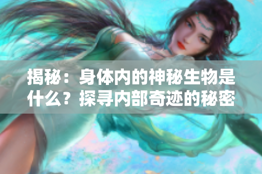 揭秘：身体内的神秘生物是什么？探寻内部奇迹的秘密