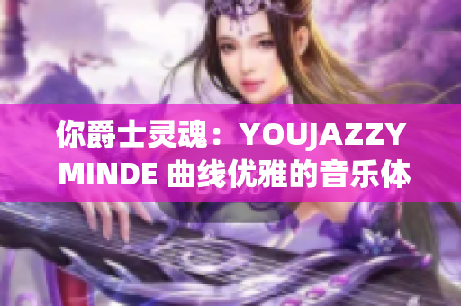 你爵士灵魂：YOUJAZZY MINDE 曲线优雅的音乐体验