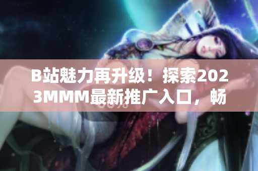 B站魅力再升级！探索2023MMM最新推广入口，畅享全新体验