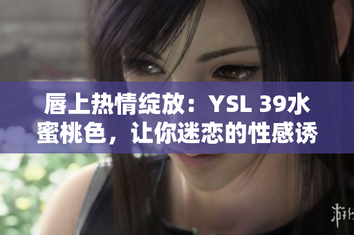 唇上热情绽放：YSL 39水蜜桃色，让你迷恋的性感诱惑