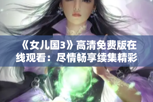 《女儿国3》高清免费版在线观看：尽情畅享续集精彩纷呈