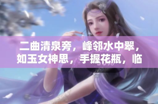 二曲清泉旁，峰邻水中翠，如玉女神思，手握花瓶，临风插花，宛如画中人