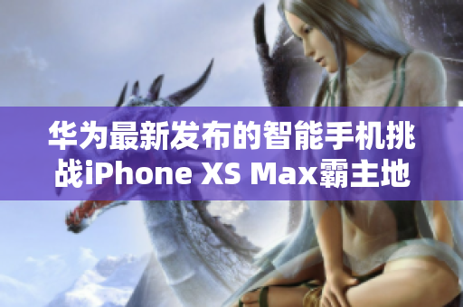 华为最新发布的智能手机挑战iPhone XS Max霸主地位