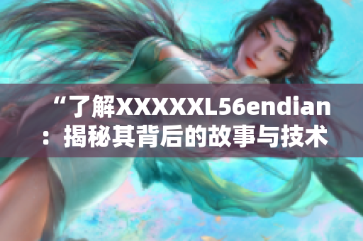 “了解XXXXXL56endian：揭秘其背后的故事与技术特点”