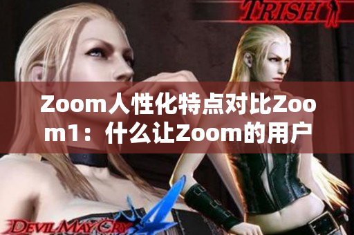 Zoom人性化特点对比Zoom1：什么让Zoom的用户体验更加人性化？