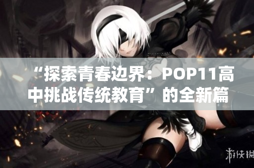 “探索青春边界：POP11高中挑战传统教育”的全新篇章