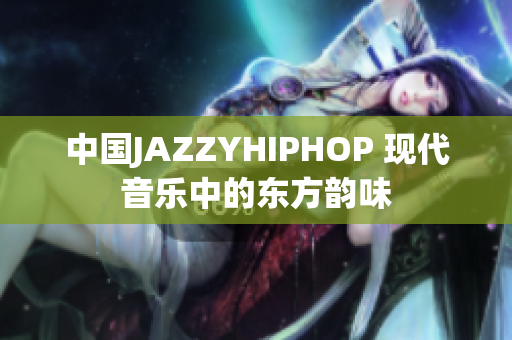 中国JAZZYHIPHOP 现代音乐中的东方韵味