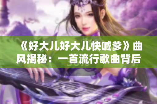 《好大儿好大儿快喊爹》曲风揭秘：一首流行歌曲背后的故事