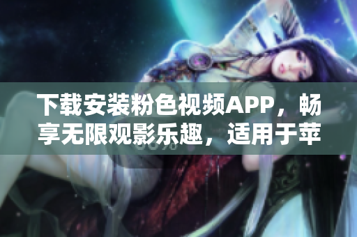 下载安装粉色视频APP，畅享无限观影乐趣，适用于苹果手机