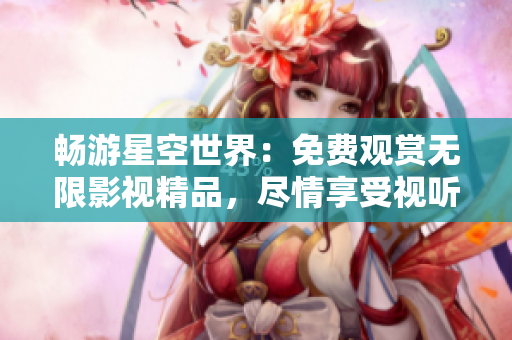 畅游星空世界：免费观赏无限影视精品，尽情享受视听盛宴！