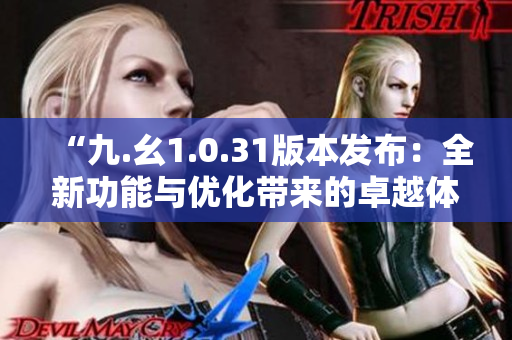 “九.幺1.0.31版本发布：全新功能与优化带来的卓越体验升级”