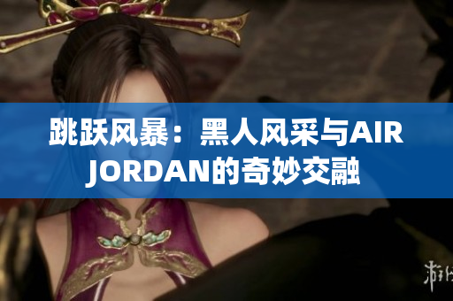 跳跃风暴：黑人风采与AIRJORDAN的奇妙交融