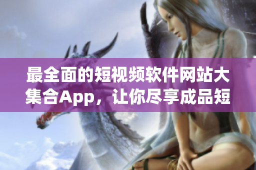 最全面的短视频软件网站大集合App，让你尽享成品短视频的乐趣