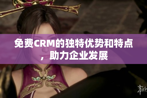 免费CRM的独特优势和特点，助力企业发展