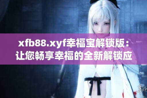 xfb88.xyf幸福宝解锁版：让您畅享幸福的全新解锁应用程序