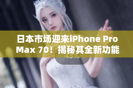 日本市场迎来iPhone Pro Max 70！揭秘其全新功能与性能