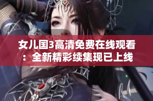 女儿国3高清免费在线观看：全新精彩续集现已上线