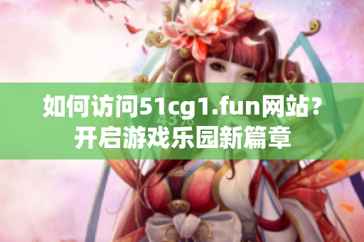 如何访问51cg1.fun网站？开启游戏乐园新篇章