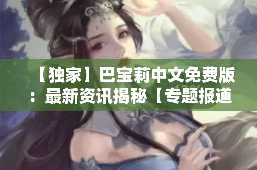 【独家】巴宝莉中文免费版：最新资讯揭秘【专题报道】