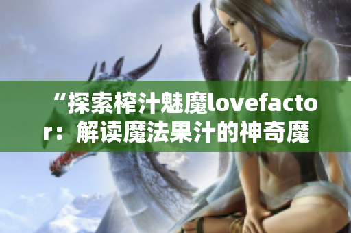 “探索榨汁魅魔lovefactor：解读魔法果汁的神奇魔力！”