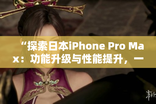 “探索日本iPhone Pro Max：功能升级与性能提升，一览全新特色！”