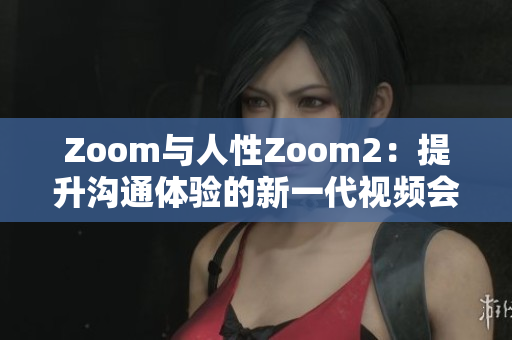 Zoom与人性Zoom2：提升沟通体验的新一代视频会议工具