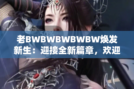 老BWBWBWBWBW焕发新生：迎接全新篇章，欢迎您共享精彩时刻