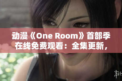 动漫《One Room》首部季在线免费观看：全集更新，精彩不容错过