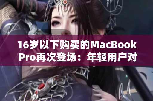 16岁以下购买的MacBook Pro再次登场：年轻用户对这款产品的独特魅力