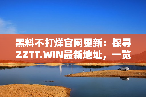 黑料不打烊官网更新：探寻ZZTT.WIN最新地址，一览最热爆料！