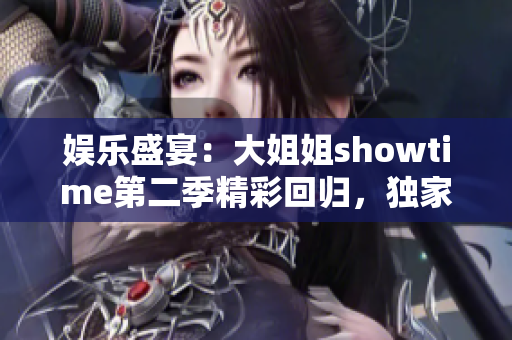 娱乐盛宴：大姐姐showtime第二季精彩回归，独家揭秘明星秀场