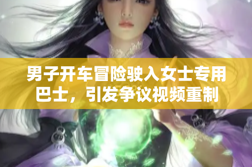 男子开车冒险驶入女士专用巴士，引发争议视频重制