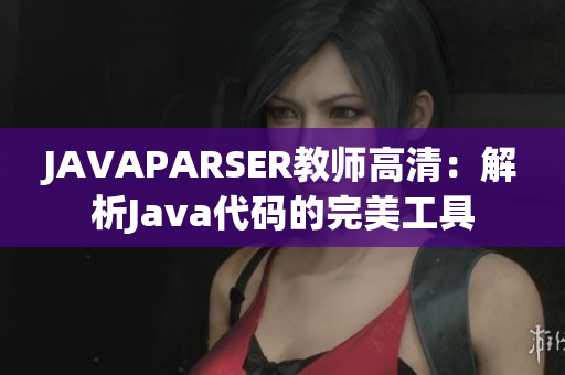 JAVAPARSER教师高清：解析Java代码的完美工具