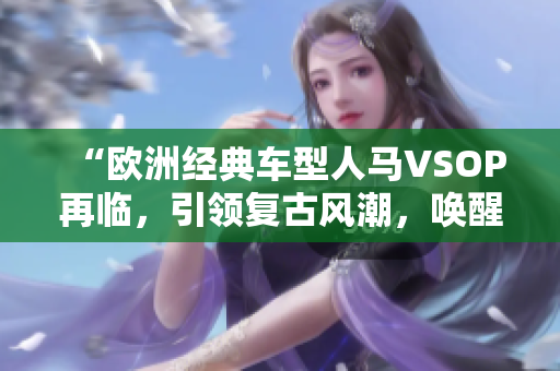 “欧洲经典车型人马VSOP再临，引领复古风潮，唤醒汽车时代记忆”