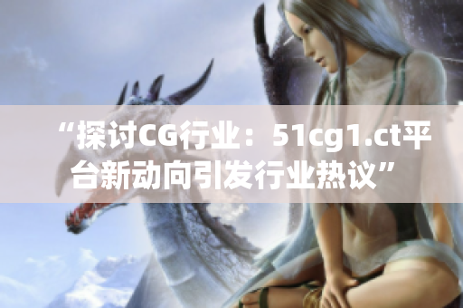 “探讨CG行业：51cg1.ct平台新动向引发行业热议”