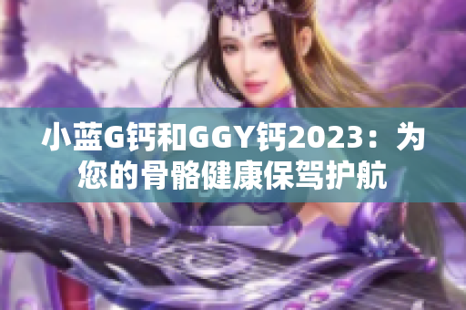 小蓝G钙和GGY钙2023：为您的骨骼健康保驾护航