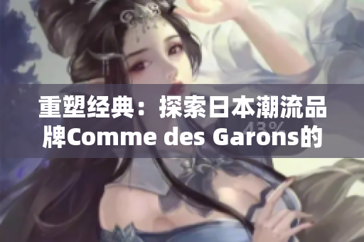 重塑经典：探索日本潮流品牌Comme des Garons的独特风格