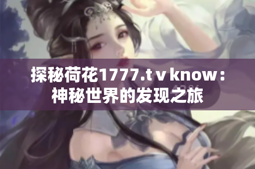 探秘荷花1777.tⅴknow：神秘世界的发现之旅