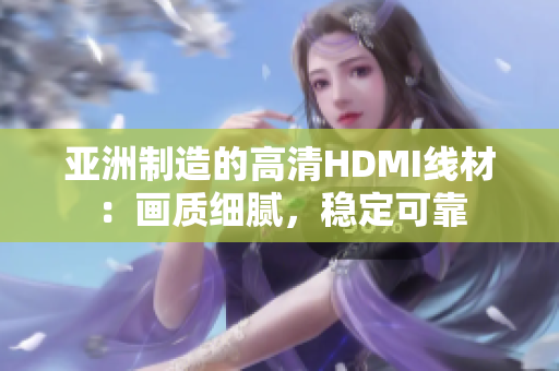 亚洲制造的高清HDMI线材：画质细腻，稳定可靠