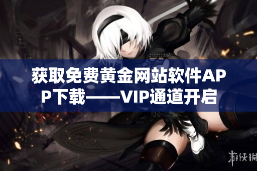 获取免费黄金网站软件APP下载——VIP通道开启