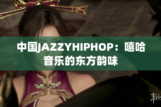 中国JAZZYHIPHOP：嘻哈音乐的东方韵味