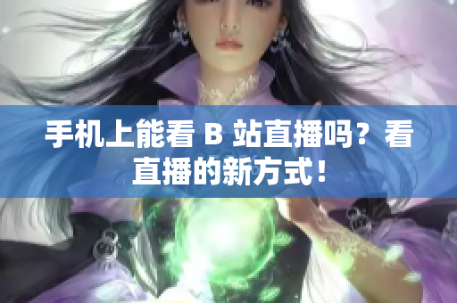 手机上能看 B 站直播吗？看直播的新方式！