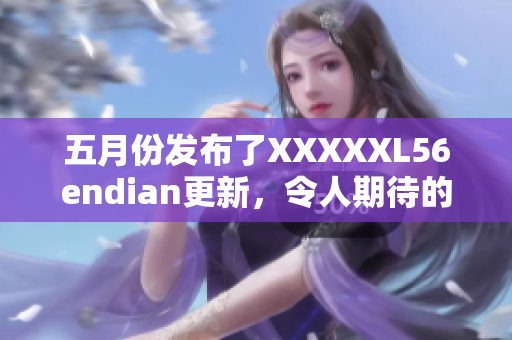 五月份发布了XXXXXL56endian更新，令人期待的新功能和改进。