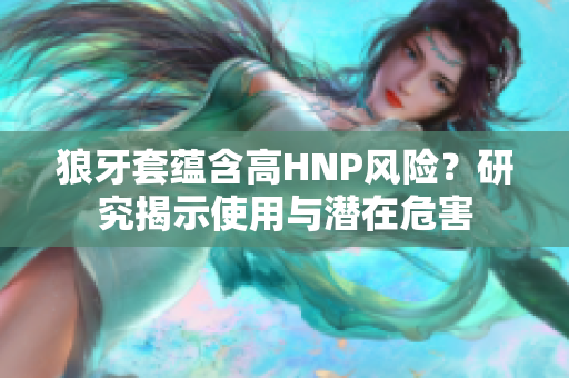 狼牙套蕴含高HNP风险？研究揭示使用与潜在危害