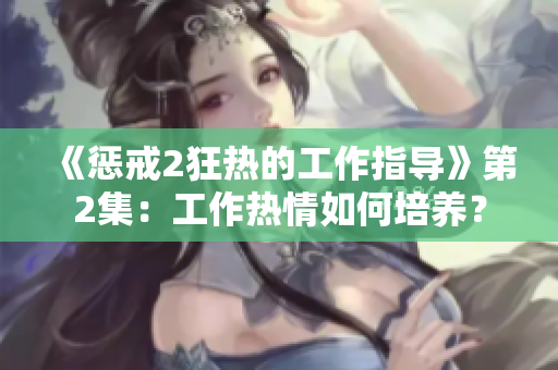 《惩戒2狂热的工作指导》第2集：工作热情如何培养？