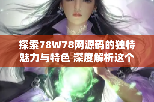 探索78W78网源码的独特魅力与特色 深度解析这个编码系统的创新之处和实用功能